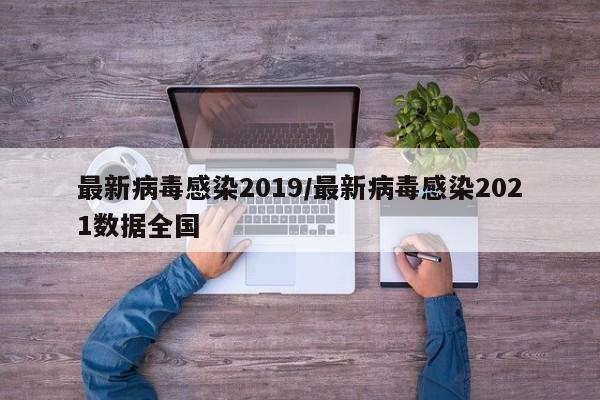 最新病毒感染2019/最新病毒感染2021数据全国