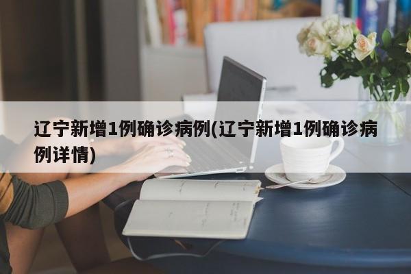 辽宁新增1例确诊病例(辽宁新增1例确诊病例详情)