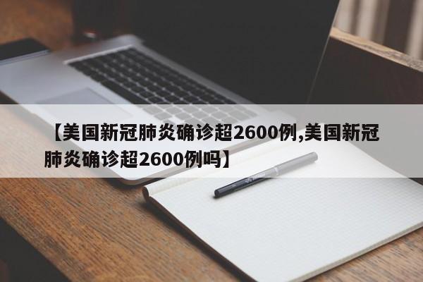 【美国新冠肺炎确诊超2600例,美国新冠肺炎确诊超2600例吗】