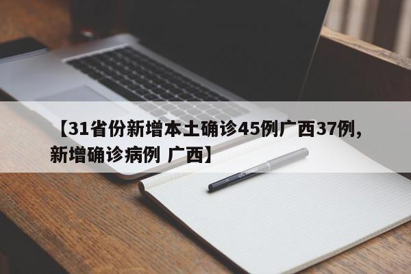 【31省份新增本土确诊45例广西37例,新增确诊病例 广西】
