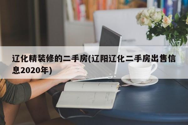 辽化精装修的二手房(辽阳辽化二手房出售信息2020年)
