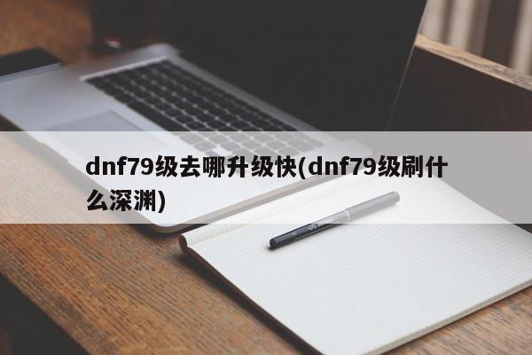 dnf79级去哪升级快(dnf79级刷什么深渊)