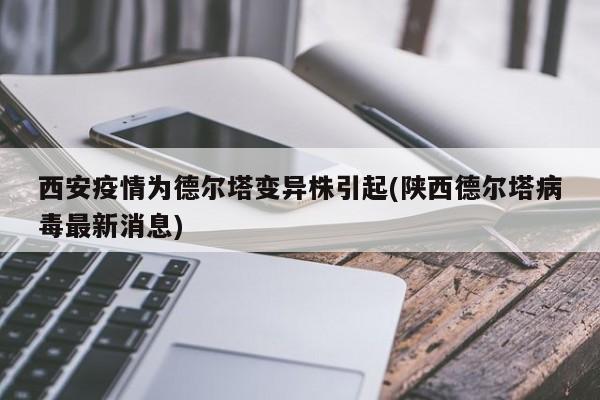 西安疫情为德尔塔变异株引起(陕西德尔塔病毒最新消息)