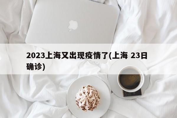 2023上海又出现疫情了(上海 23日 确诊)