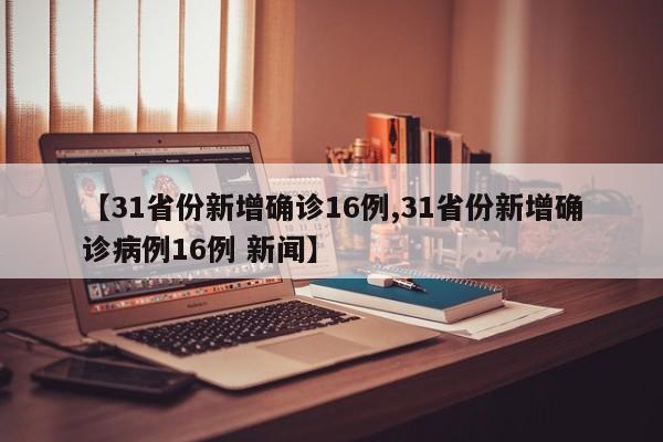 【31省份新增确诊16例,31省份新增确诊病例16例 新闻】