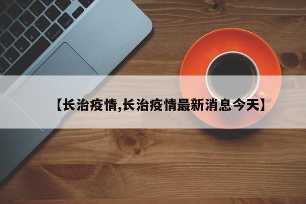 【长治疫情,长治疫情最新消息今天】