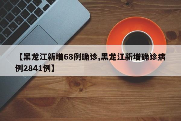 【黑龙江新增68例确诊,黑龙江新增确诊病例2841例】