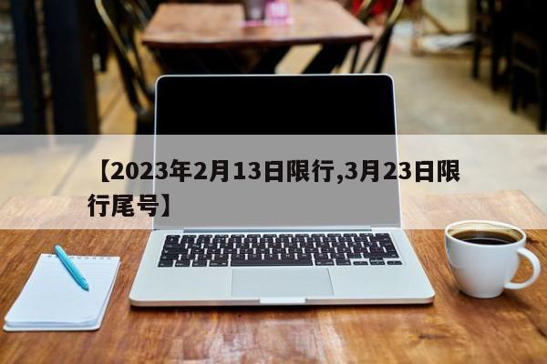 【2023年2月13日限行,3月23日限行尾号】