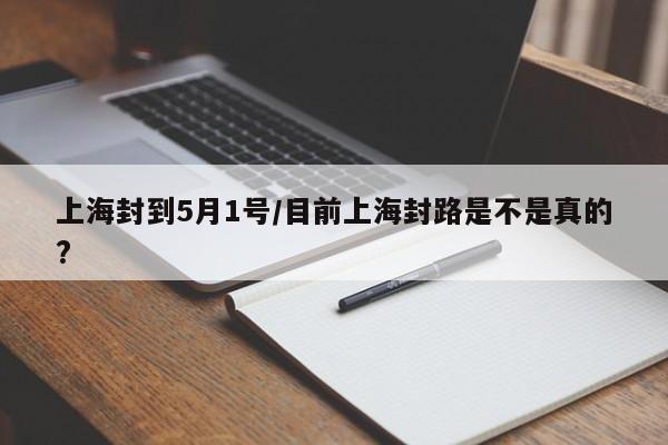 上海封到5月1号/目前上海封路是不是真的?