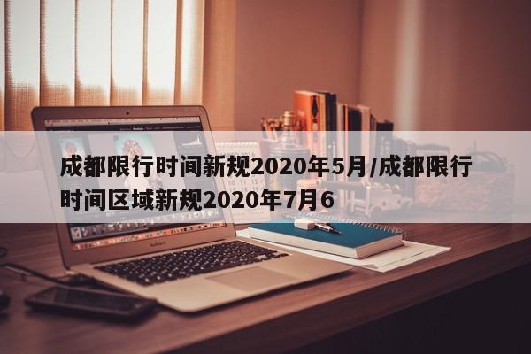成都限行时间新规2020年5月/成都限行时间区域新规2020年7月6