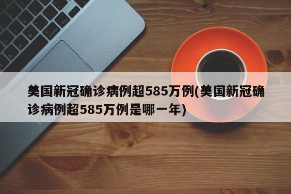 美国新冠确诊病例超585万例(美国新冠确诊病例超585万例是哪一年)