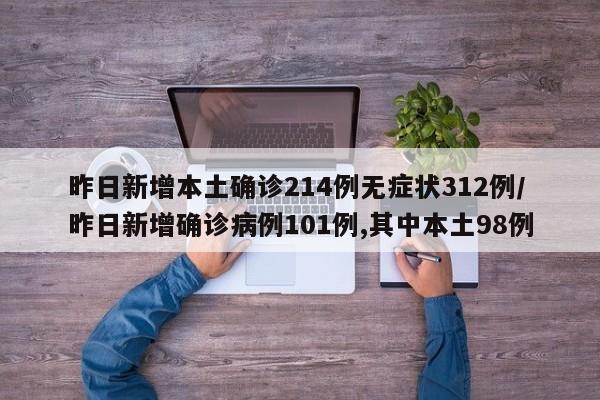 昨日新增本土确诊214例无症状312例/昨日新增确诊病例101例,其中本土98例
