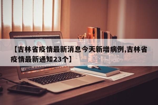 【吉林省疫情最新消息今天新增病例,吉林省疫情最新通知23个】