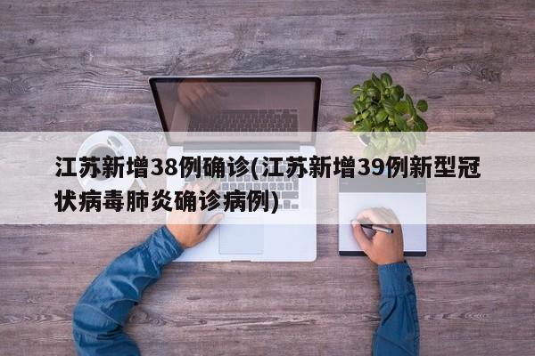 江苏新增38例确诊(江苏新增39例新型冠状病毒肺炎确诊病例)