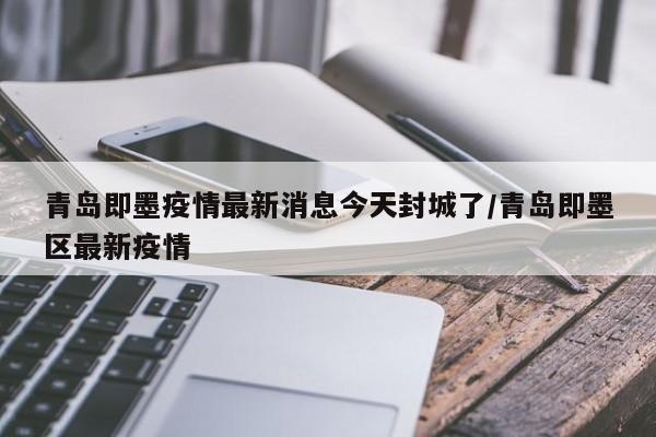 青岛即墨疫情最新消息今天封城了/青岛即墨区最新疫情
