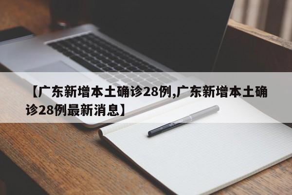 【广东新增本土确诊28例,广东新增本土确诊28例最新消息】