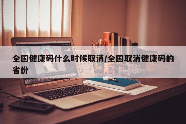 全国健康码什么时候取消/全国取消健康码的省份
