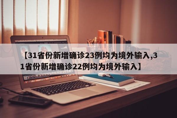 【31省份新增确诊23例均为境外输入,31省份新增确诊22例均为境外输入】