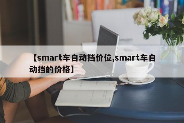 【smart车自动挡价位,smart车自动挡的价格】