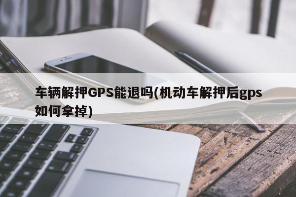 车辆解押GPS能退吗(机动车解押后gps如何拿掉)
