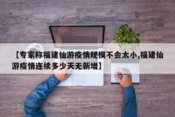 【专家称福建仙游疫情规模不会太小,福建仙游疫情连续多少天无新增】