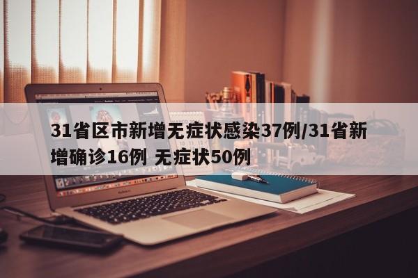 31省区市新增无症状感染37例/31省新增确诊16例 无症状50例