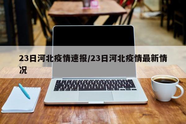 23日河北疫情速报/23日河北疫情最新情况