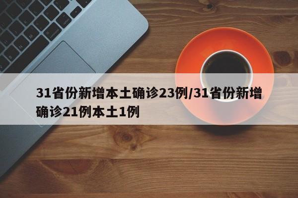 31省份新增本土确诊23例/31省份新增确诊21例本土1例