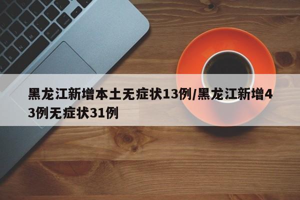 黑龙江新增本土无症状13例/黑龙江新增43例无症状31例