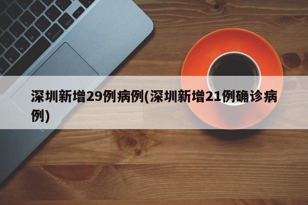 深圳新增29例病例(深圳新增21例确诊病例)