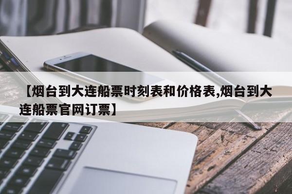 【烟台到大连船票时刻表和价格表,烟台到大连船票官网订票】
