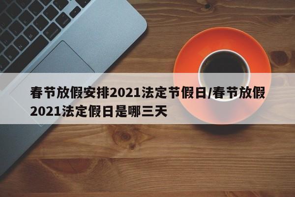 春节放假安排2021法定节假日/春节放假2021法定假日是哪三天
