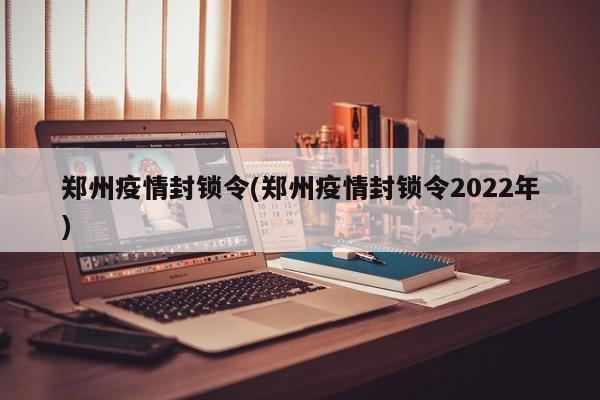 郑州疫情封锁令(郑州疫情封锁令2022年)