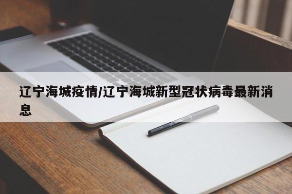 辽宁海城疫情/辽宁海城新型冠状病毒最新消息