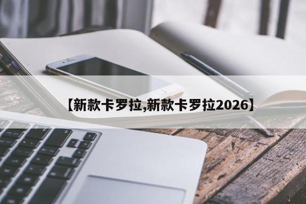 【新款卡罗拉,新款卡罗拉2026】