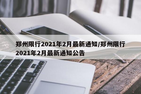 郑州限行2021年2月最新通知/郑州限行2021年2月最新通知公告