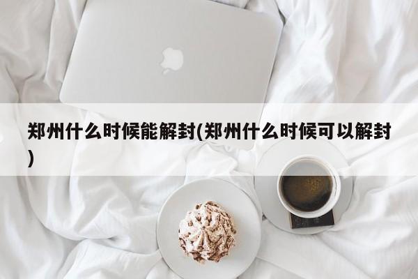 郑州什么时候能解封(郑州什么时候可以解封)