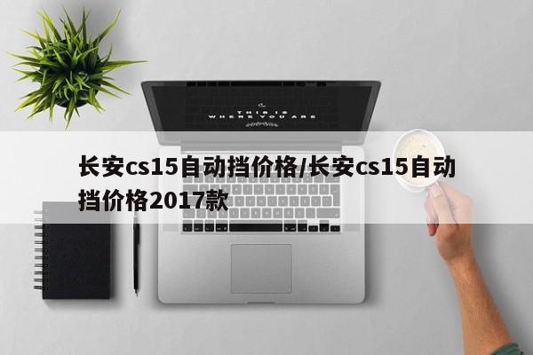 长安cs15自动挡价格/长安cs15自动挡价格2017款