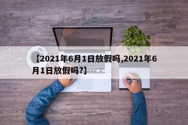 【2021年6月1日放假吗,2021年6月1日放假吗?】
