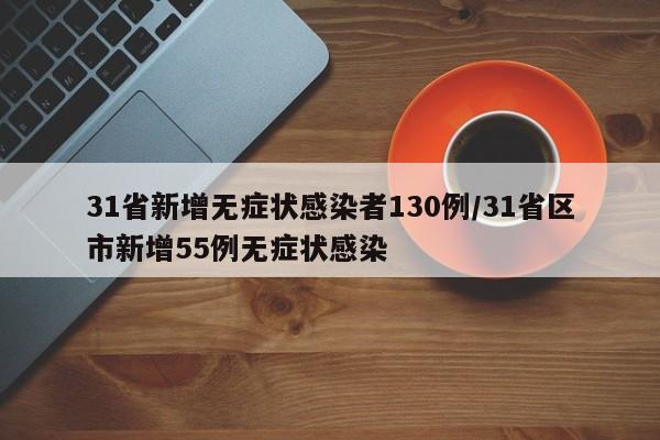 31省新增无症状感染者130例/31省区市新增55例无症状感染