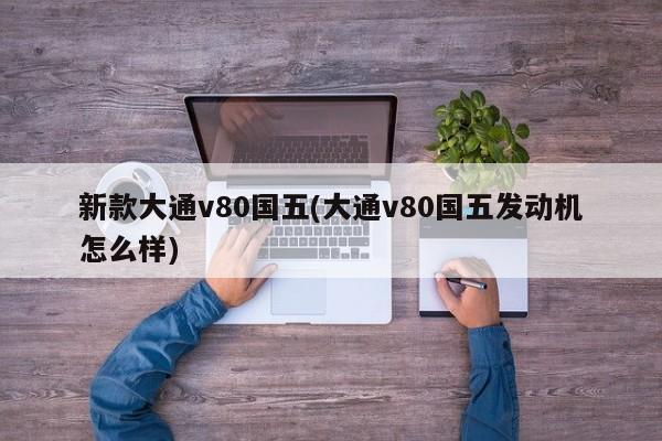 新款大通v80国五(大通v80国五发动机怎么样)