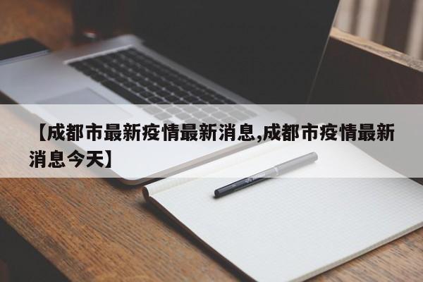 【成都市最新疫情最新消息,成都市疫情最新消息今天】