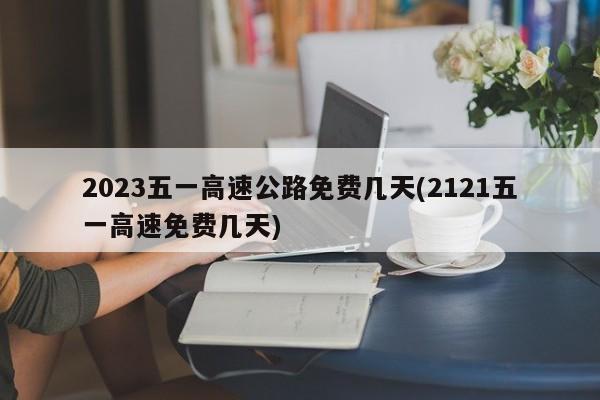 2023五一高速公路免费几天(2121五一高速免费几天)