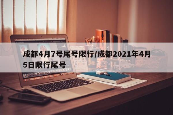成都4月7号尾号限行/成都2021年4月5日限行尾号