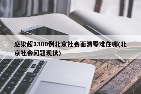 感染超1300例北京社会面清零难在哪(北京社会问题现状)