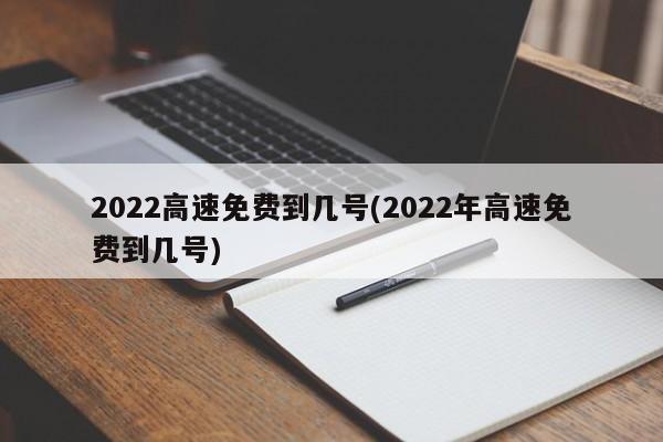 2022高速免费到几号(2022年高速免费到几号)