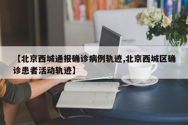 【北京西城通报确诊病例轨迹,北京西城区确诊患者活动轨迹】