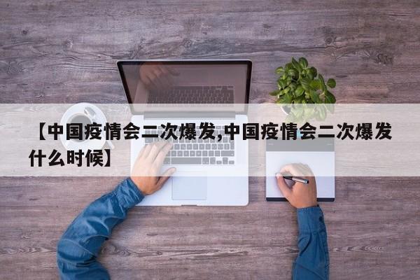 【中国疫情会二次爆发,中国疫情会二次爆发什么时候】