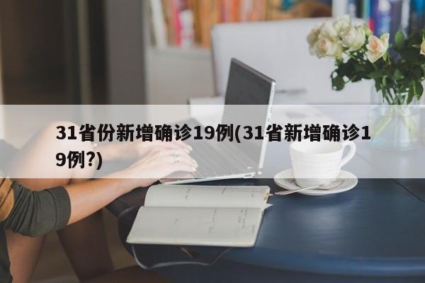 31省份新增确诊19例(31省新增确诊19例?)