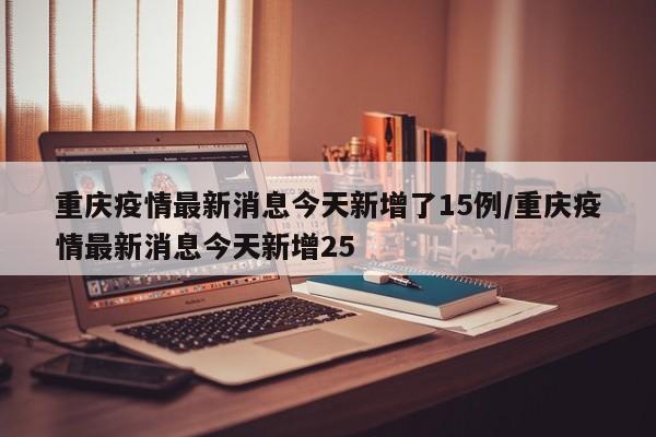 重庆疫情最新消息今天新增了15例/重庆疫情最新消息今天新增25